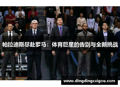 帕拉迪斯尽赴罗马：体育巨星的告别与全新挑战