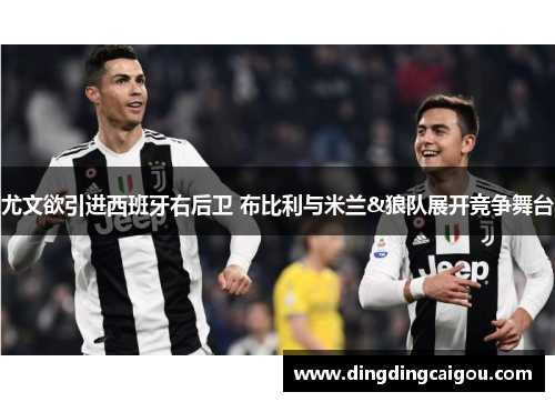 尤文欲引进西班牙右后卫 布比利与米兰&狼队展开竞争舞台