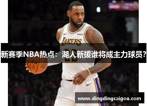 新赛季NBA热点：湖人新援谁将成主力球员？
