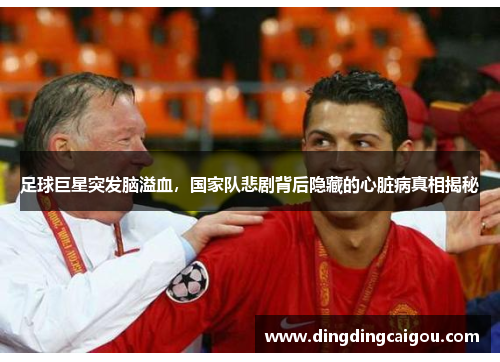 足球巨星突发脑溢血，国家队悲剧背后隐藏的心脏病真相揭秘