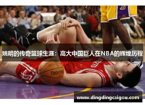 姚明的传奇篮球生涯：高大中国巨人在NBA的辉煌历程